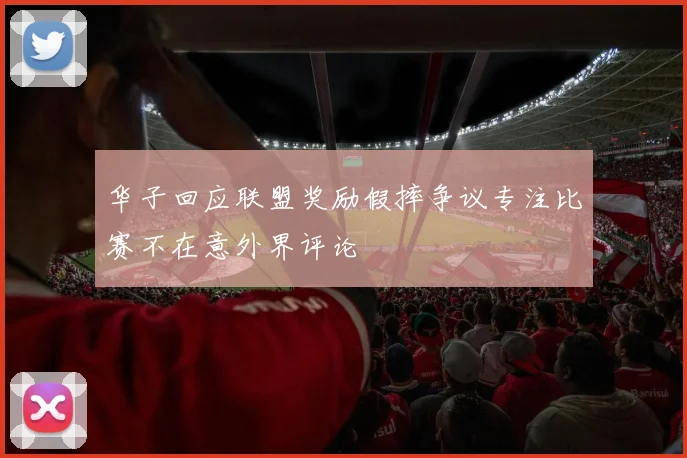 华子回应联盟奖励假摔争议专注比赛不在意外界评论