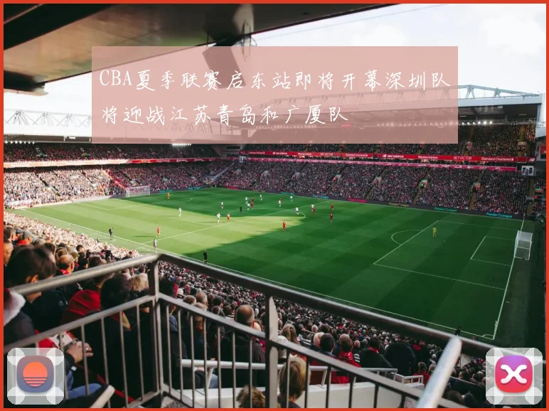 CBA夏季联赛启东站即将开幕深圳队将迎战江苏青岛和广厦队
